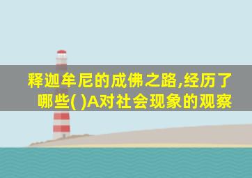 释迦牟尼的成佛之路,经历了哪些( )A对社会现象的观察